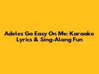 Adele's 'Go Easy On Me': Karaoke Lyrics & Sing-Along Fun