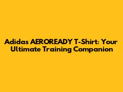 Adidas AEROREADY T-Shirt: Your Ultimate Training Companion