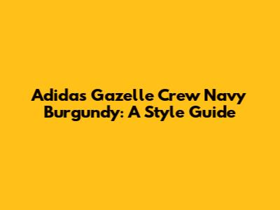 Adidas Gazelle Crew Navy Burgundy: A Style Guide
