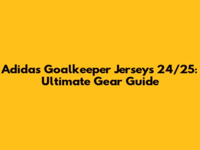 Adidas Goalkeeper Jerseys 24/25: Ultimate Gear Guide