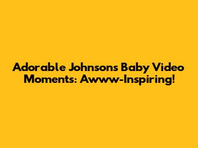 Adorable Johnson's Baby Video Moments: Awww-Inspiring!