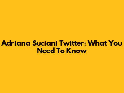 Adriana Suciani Twitter: What You Need To Know