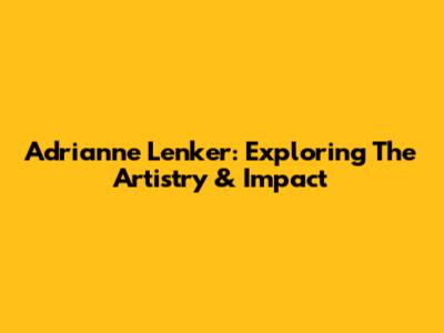 Adrianne Lenker: Exploring The Artistry & Impact
