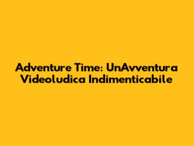 Adventure Time: Un'Avventura Videoludica Indimenticabile