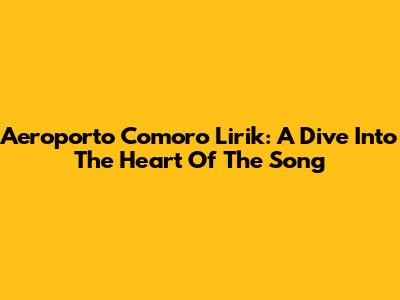 Aeroporto Comoro Lirik: A Dive Into The Heart Of The Song