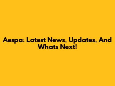 Aespa: Latest News, Updates, And What's Next!