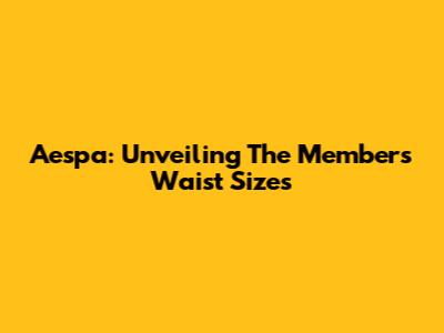 Aespa: Unveiling The Members' Waist Sizes