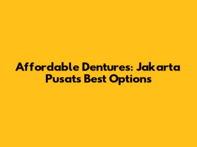 Affordable Dentures: Jakarta Pusat's Best Options