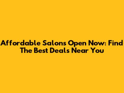 Affordable Salons Open Now: Find The Best Deals Near You