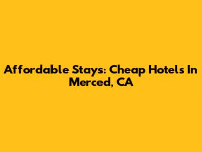 Affordable Stays: Cheap Hotels In Merced, CA