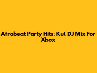 Afrobeat Party Hits: Kul DJ Mix For Xbox