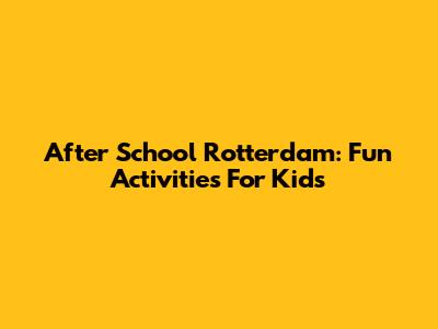After School Rotterdam: Fun Activities For Kids