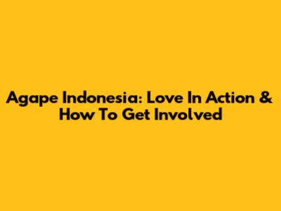 Agape Indonesia: Love In Action & How To Get Involved