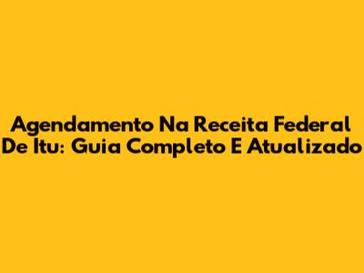 Agendamento Na Receita Federal De Itu: Guia Completo E Atualizado