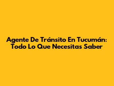 Agente De Tránsito En Tucumán: Todo Lo Que Necesitas Saber