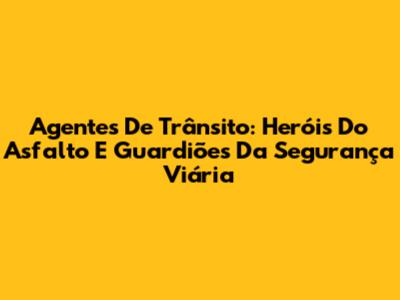 Agentes De Trânsito: Heróis Do Asfalto E Guardiões Da Segurança Viária