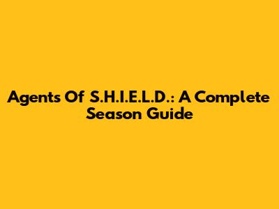 Agents Of S.H.I.E.L.D.: A Complete Season Guide
