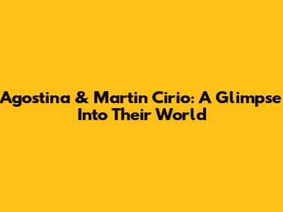 Agostina & Martin Cirio: A Glimpse Into Their World