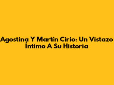 Agostina Y Martín Cirio: Un Vistazo Íntimo A Su Historia