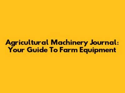 Agricultural Machinery Journal: Your Guide To Farm Equipment