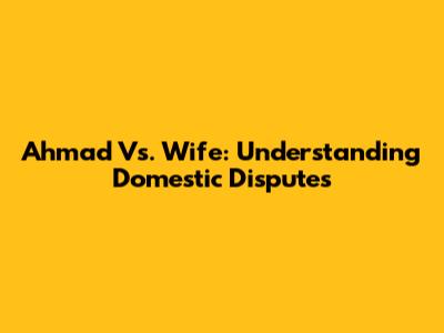Ahmad Vs. Wife: Understanding Domestic Disputes