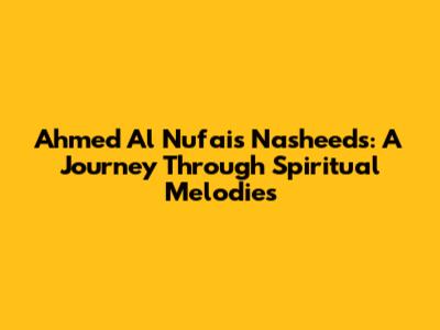 Ahmed Al Nufais Nasheeds: A Journey Through Spiritual Melodies