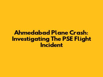 Ahmedabad Plane Crash: Investigating The PSE Flight Incident