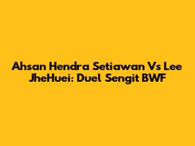 Ahsan Hendra Setiawan Vs Lee JheHuei: Duel Sengit BWF