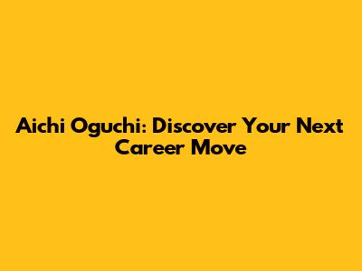 Aichi Oguchi: Discover Your Next Career Move