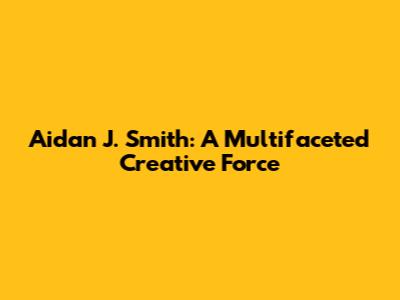 Aidan J. Smith: A Multifaceted Creative Force