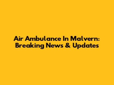 Air Ambulance In Malvern: Breaking News & Updates