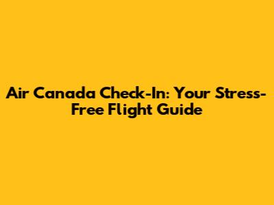 Air Canada Check-In: Your Stress-Free Flight Guide