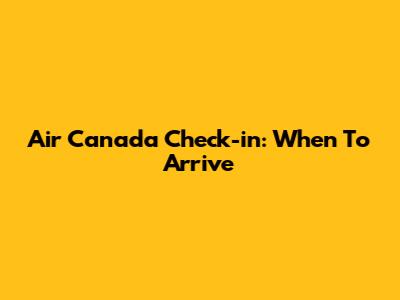 Air Canada Check-in: When To Arrive