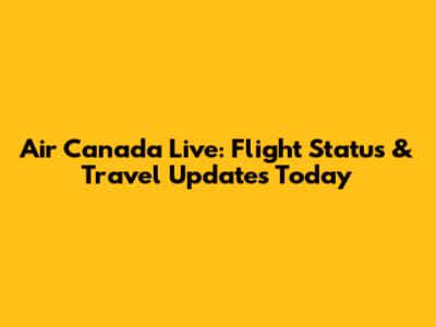 Air Canada Live: Flight Status & Travel Updates Today