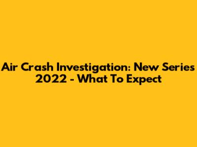 Air Crash Investigation: New Series 2022 - What To Expect