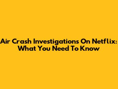 Air Crash Investigations On Netflix: What You Need To Know