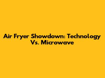 Air Fryer Showdown: Technology Vs. Microwave