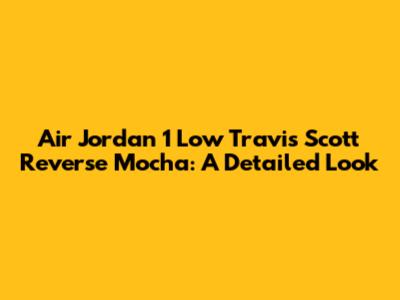 Air Jordan 1 Low Travis Scott Reverse Mocha: A Detailed Look