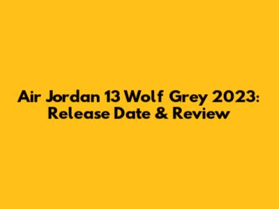 Air Jordan 13 Wolf Grey 2023: Release Date & Review