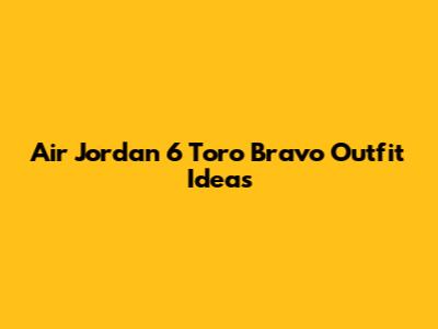 Air Jordan 6 Toro Bravo Outfit Ideas