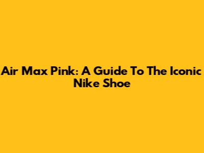 Air Max Pink: A Guide To The Iconic Nike Shoe