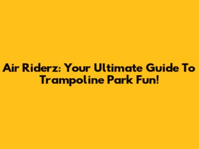 Air Riderz: Your Ultimate Guide To Trampoline Park Fun!