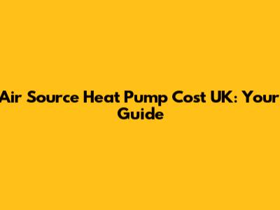 Air Source Heat Pump Cost UK: Your Guide