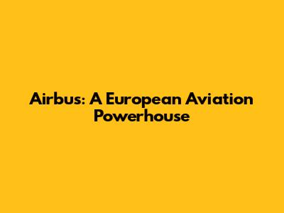 Airbus: A European Aviation Powerhouse