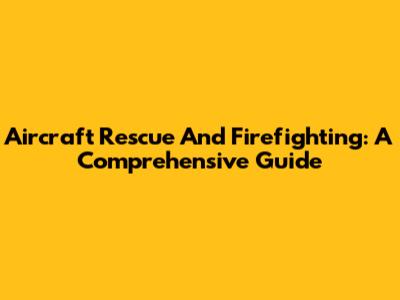 Aircraft Rescue And Firefighting: A Comprehensive Guide