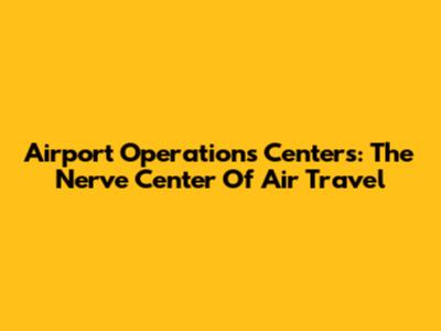 Airport Operations Centers: The Nerve Center Of Air Travel