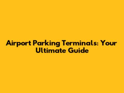 Airport Parking Terminals: Your Ultimate Guide