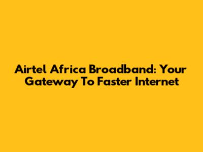 Airtel Africa Broadband: Your Gateway To Faster Internet