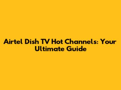 Airtel Dish TV Hot Channels: Your Ultimate Guide