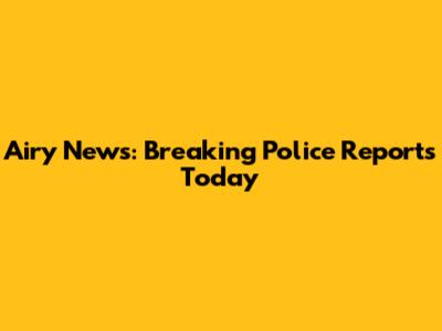 Airy News: Breaking Police Reports Today